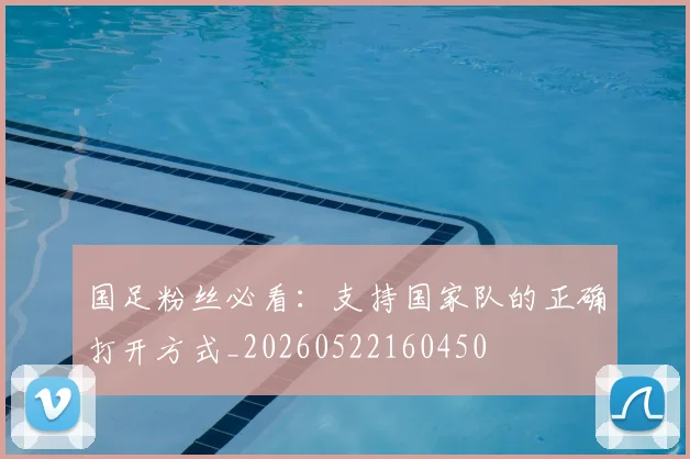 国足粉丝必看:支持国家队的正确打开方式_20260522160450