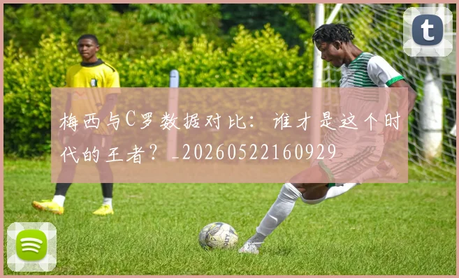 梅西与C罗数据对比：谁才是这个时代的王者？_20260522160929