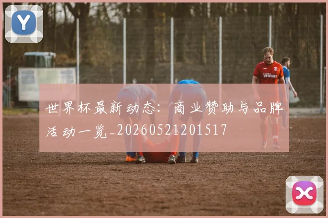 世界杯最新动态:商业赞助与品牌活动一览_20260521201517