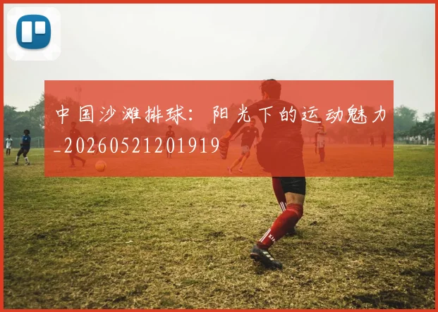 中国沙滩排球:阳光下的运动魅力_20260521201919