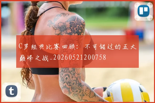 C罗经典比赛回顾:不可错过的五大巅峰之战_20260521200758