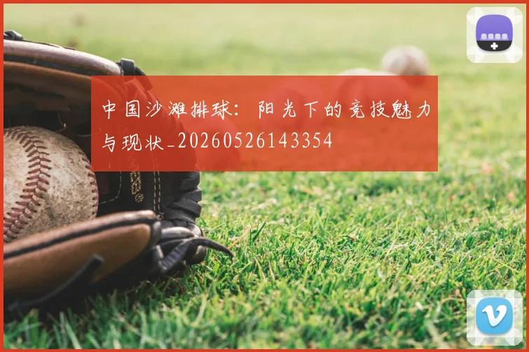 中国沙滩排球:阳光下的竞技魅力与现状_20260526143354