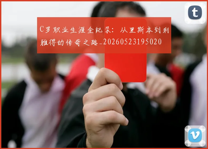 C罗职业生涯全纪录：从里斯本到利雅得的传奇之路_20260523195020