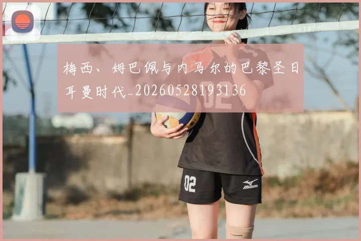 梅西、姆巴佩与内马尔的巴黎圣日耳曼时代_20260528193136