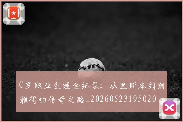 C罗职业生涯全纪录:从里斯本到利雅得的传奇之路_20260523195020