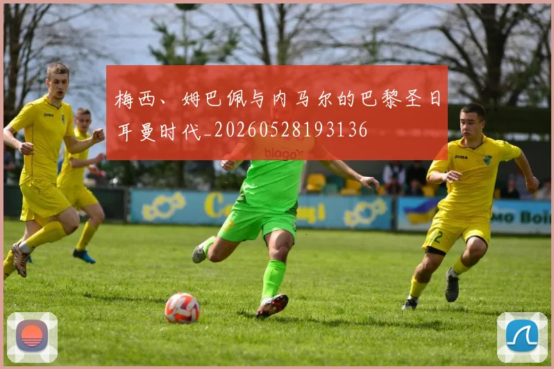 梅西、姆巴佩与内马尔的巴黎圣日耳曼时代_20260528193136