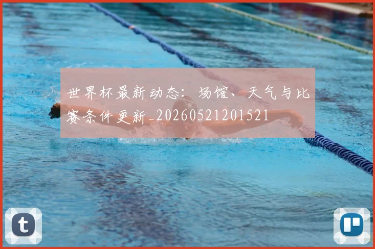 世界杯最新动态:场馆、天气与比赛条件更新_20260521201521