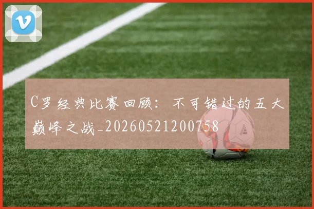 C罗经典比赛回顾：不可错过的五大巅峰之战_20260521200758