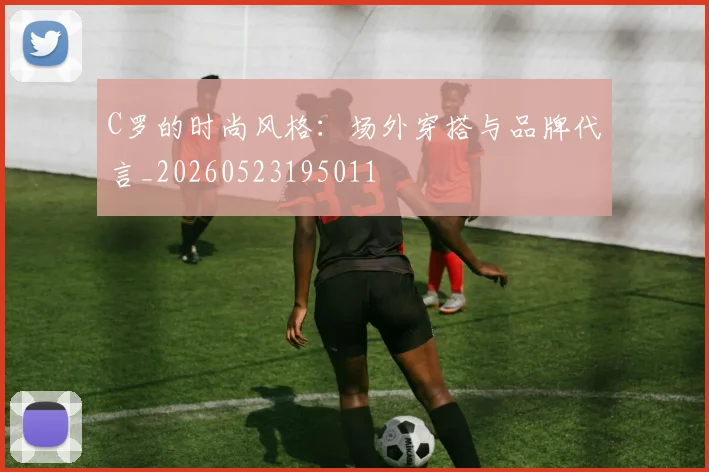 C罗的时尚风格:场外穿搭与品牌代言_20260523195011