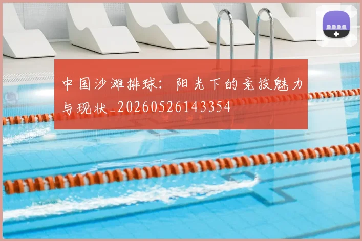 中国沙滩排球:阳光下的竞技魅力与现状_20260526143354