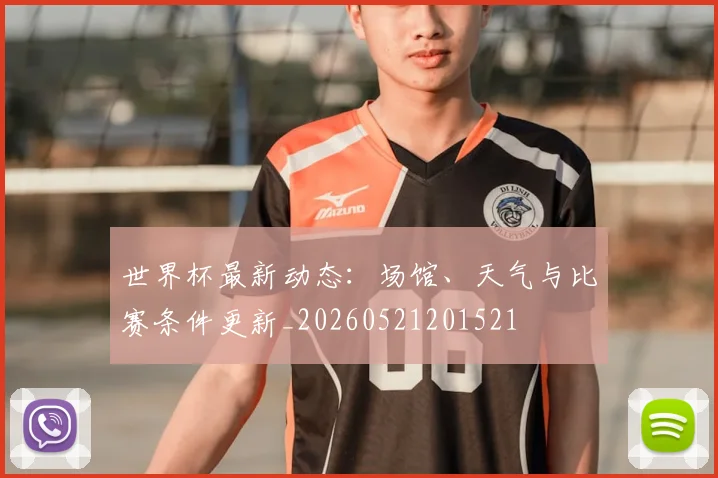 世界杯最新动态:场馆、天气与比赛条件更新_20260521201521